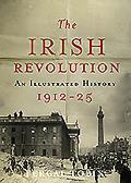 The Irish Revolution 1912-25: An Illustrated History