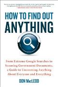 How to Find Out Anything From Extreme Google Searches to Scouring Government Documents a Guide to Uncovering Anything About Everyone & Everything