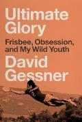 Ultimate Glory: Frisbee Obsession and My Wild Youth