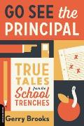 Go See the Principal True Tales from the School Trenches