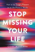 Stop Missing Your Life How to be Deeply Present in an Un Present World