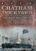 Chatham Dockyard: The Rise and Fall of a Military Industrial Complex