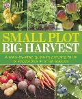 Small Plot, Big Harvest: A Step-By-Step Guide to Growing Fruits and Vegetables in Small Spaces
