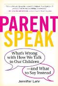 Parentspeak Whats Wrong With How We Talk to Our Children & What to Say Instead