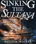 Sinking the Sultana A Civil War Story of Imprisonment Greed & a Doomed Journey Home