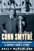 The Lives of Conn Smythe: From the Battlefield to Maple Leaf Gardens: A Hockey Icon's Story
