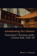Administering the Colonizer: Manchuria's Russians Under Chinese Rule, 1918-29