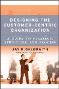 Designing the Customer-Centric Organization: A Guide to Strategy, Structure, and Process
