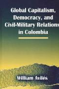 Global Capitalism, Democracy, and Civil-Military Relations in Colombia