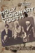 Holy Legionary Youth Fascist Activism in Interwar Romania