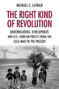 The Right Kind of Revolution: Modernization, Development, and U.S. Foreign Policy from the Cold War to the Present