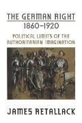The German Right, 1860-1920: Political Limits of the Authoritarian Imagination