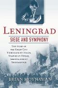Leningrad Siege & Symphony The story of the great city terrorized by Stalin Starved by Hitler Immortalized by Shostakovich