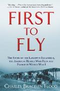 First to Fly The Story of the Lafayette Escadrille the American Heroes Who Flew For France in World War I