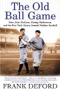 Old Ball Game How John McGraw Christy Mathewson & the New York Giants Created Modern Baseball