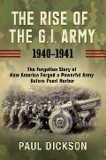 Rise of the GI Army 1940 1941 The Forgotten Story of How America Forged a Powerful Army Before Pearl Harbor