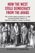 How the West Stole Democracy from the Arabs The Syrian Arab Congress of 1920 & the Destruction of its Liberal Islamic Alliance
