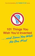 101 Things You Wish You'd Invented . . . and Some You Wish No One Had