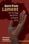 Born From Lament The Theology & Politics Of Hope In Africa