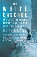 White Cascade The Great Northern Railway Disaster & Americas Deadliest Avalanche