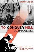 To Conquer Hell: The Meuse-Argonne, 1918, the Epic Battle That Ended the First World War