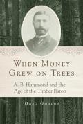 When Money Grew on Trees A B Hammond & the Age of the Timber Baron