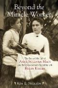 Beyond the Miracle Worker The Remarkable Life of Anne Sullivan Macy & Her Extraordinary Friendship with Helen Keller