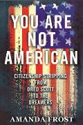 You Are Not American Citizenship Stripping from Dred Scott to the Dreamers