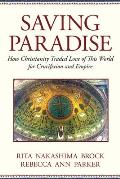 Saving Paradise How Christianity Traded Love of This World for Crucifixion & Empire