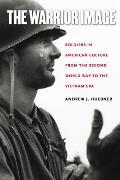 The Warrior Image: Soldiers in American Culture from the Second World War to the Vietnam Era