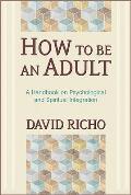 How to Be an Adult A Handbook on Psychological & Spiritual Integration