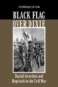 Black Flag Over Dixie: Racial Atrocities and Reprisals in the Civil War