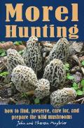 Morel Hunting: How to Find, Preserve, Care For, and Prepare the Wild Mushrooms
