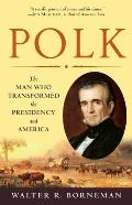 Polk The Man Who Transformed the Presidency & America