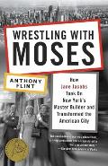 Wrestling with Moses How Jane Jacobs Took on New Yorks Master Builder & Transformed the American City