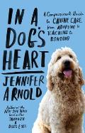 In a Dog's Heart: A Compassionate Guide to Canine Care, from Adopting to Teaching to Bonding