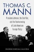 Thomas C. Mann: President Johnson, the Cold War, and the Restructuring of Latin American Foreign Policy