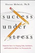 Success Under Stress Powerful Tools for Staying Calm Confident & Productive When the Pressures on