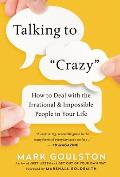 Talking to Crazy How to Deal with the Irrational & Impossible People in Your Life