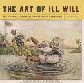 Art of Ill Will The Story of American Political Cartoons