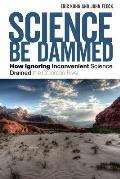Science Be Dammed How Ignoring Inconvenient Science Drained the Colorado River