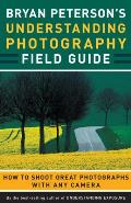 Bryan Petersons Understanding Photography Field Guide How to Shoot Great Photographs with Any Camera