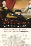 George Washington's Washington: Visions for the National Capital in the Early American Republic