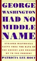 George Washington Had No Middle Name: Strange Historical Facts from the Days of the Greeks & Romans up to the Present