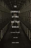 Criminals of Lima & Their Worlds The Prison Experience 1850 1935