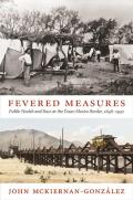 Fevered Measures: Public Health and Race at the Texas-Mexico Border, 1848-1942