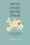 After Hitler, Before Stalin: Catholics, Communists, and Democrats in Slovakia, 1945-1948