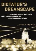 Dictator's Dreamscape: How Architecture and Vision Built Machado's Cuba and Invented Modern Havana