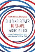 Building Power to Shape Labor Policy: Unions, Employer Associations, and Reform in Neoliberal Chile