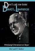 Dont Call Me Boss: David L. Lawrence, Pittsburgh's Renaissance Mayor